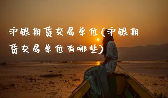 沪银期货交易单位(沪银期货交易单位有哪些)