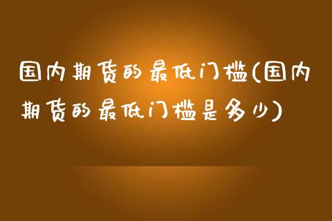 国内期货的最低门槛(国内期货的最低门槛是多少)