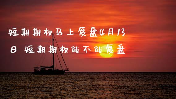 短期期权马上复盘4月13日 短期期权能不能复盘_https://www.dglong8.com_期货理财_第1张