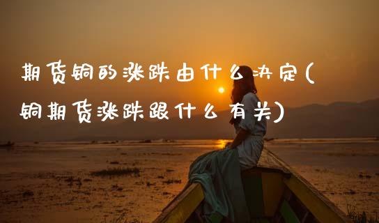 期货铜的涨跌由什么决定(铜期货涨跌跟什么有关)