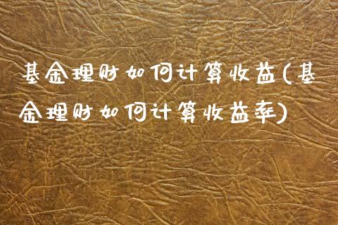 基金理财如何计算收益(基金理财如何计算收益率)