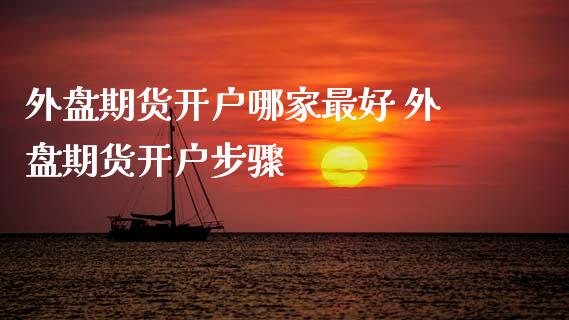 外盘期货开户哪家最好 外盘期货开户步骤