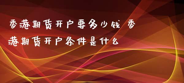 香港期货开户要多少钱 香港期货开户条件是什么