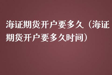海证期货开户要多久（海证期货开户要多久时间）