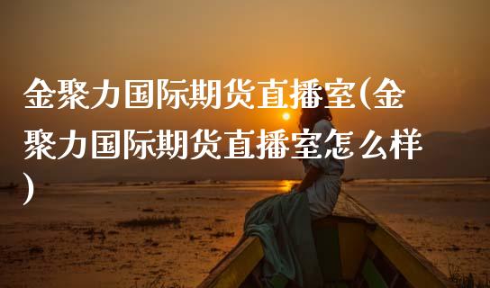 金聚力国际期货直播室(金聚力国际期货直播室怎么样)