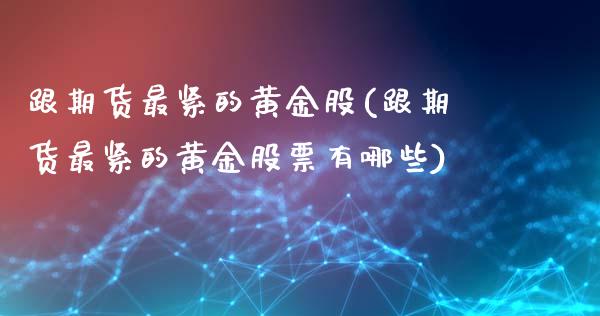 跟期货最紧的黄金股(跟期货最紧的黄金股票有哪些)