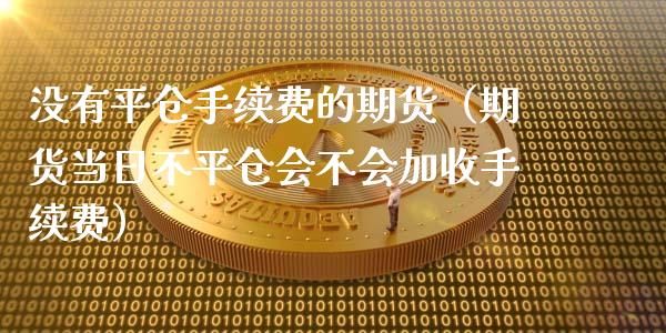 没有平仓手续费的期货（期货当日不平仓会不会加收手续费）