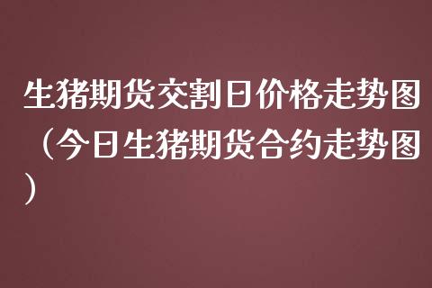 生猪期货交割日价格走势图（今日生猪期货合约走势图）