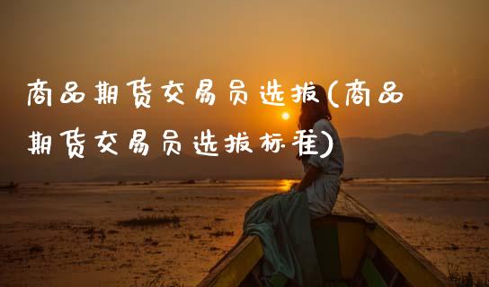 商品期货交易员选拔(商品期货交易员选拔标准)