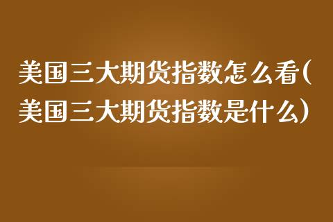 美国三大期货指数怎么看(美国三大期货指数是什么)