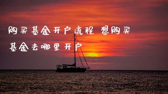 购买基金开户流程 想购买基金去哪里开户