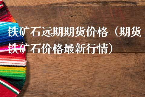 铁矿石远期期货价格（期货铁矿石价格最新行情）