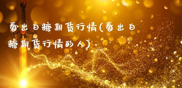 看出白糖期货行情(看出白糖期货行情的人)