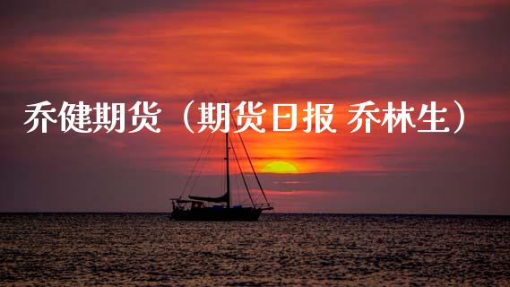 乔健期货（期货日报 乔林生）
