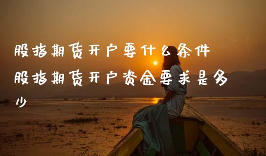 股指期货开户要什么条件 股指期货开户资金要求是多少