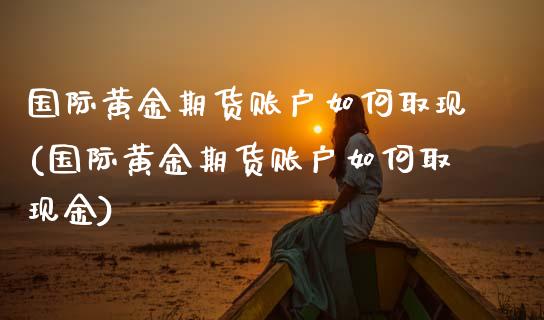 国际黄金期货账户如何取现(国际黄金期货账户如何取现金)