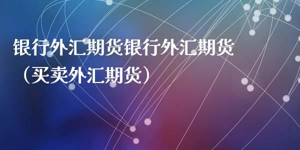 银行外汇期货银行外汇期货（买卖外汇期货）