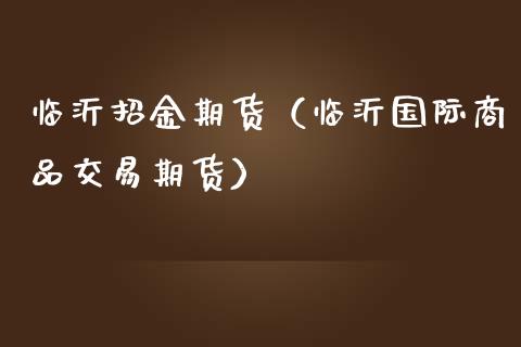 临沂期货（临沂国际商品交易期货）