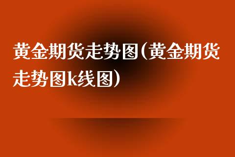 黄金期货走势图(黄金期货走势图k线图)
