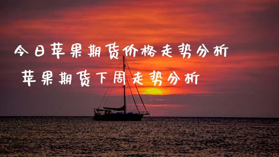 今日苹果期货价格走势分析 苹果期货下周走势分析