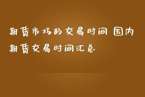 期货市场的交易时间 国内期货交易时间汇总