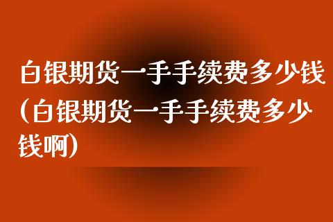 白银期货一手手续费多少钱(白银期货一手手续费多少钱啊)