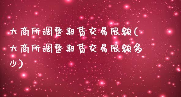 大商所调整期货交易限额(大商所调整期货交易限额多少)