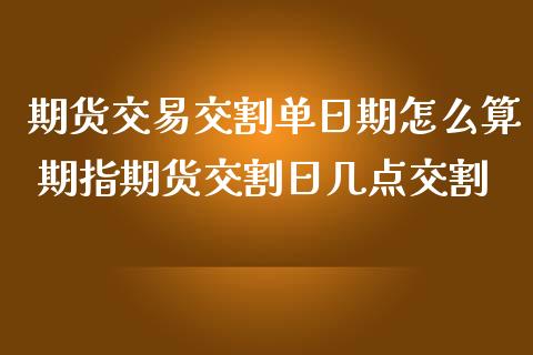 期货交易交割单日期怎么算 期指期货交割日几点交割