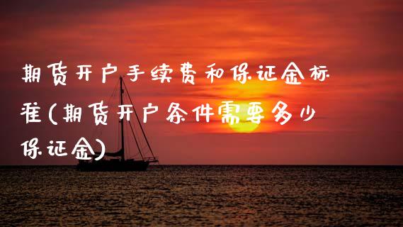 期货开户手续费和保证金标准(期货开户条件需要多少保证金)