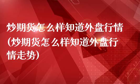 炒期货怎么样知道外盘行情(炒期货怎么样知道外盘行情走势)