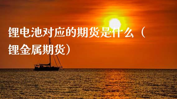 锂电池对应的期货是什么（锂金属期货）