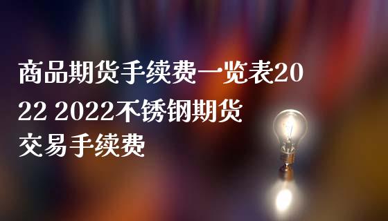 商品期货手续费一览表2022 2022不锈钢期货交易手续费