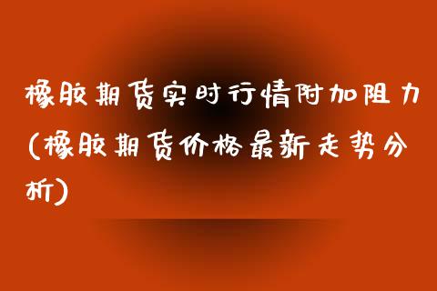 橡胶期货实时行情附加阻力(橡胶期货价格最新走势分析)