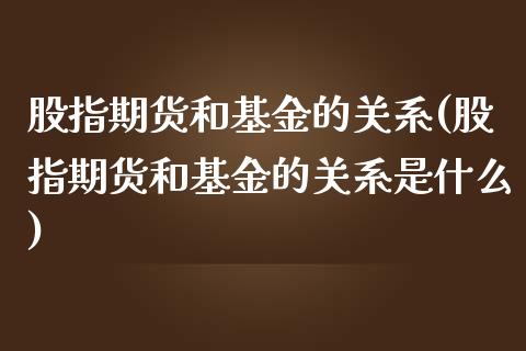 股指期货和基金的关系(股指期货和基金的关系是什么)