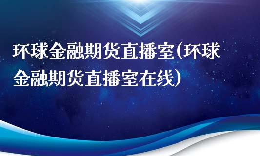 环球金融期货直播室(环球金融期货直播室在线)
