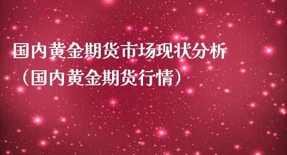 国内黄金期货市场现状分析（国内黄金期货行情）