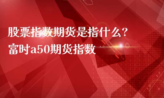 股票指数期货是指什么? 富时a50期货指数