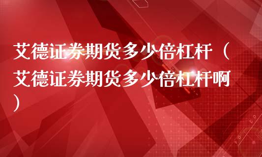艾德证券期货多少倍杠杆（艾德证券期货多少倍杠杆啊）