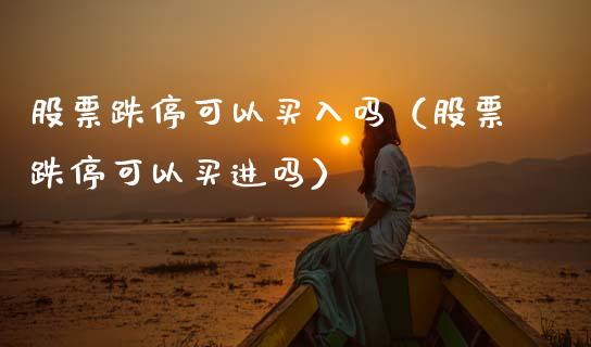 股票跌停可以买入吗（股票跌停可以买进吗）