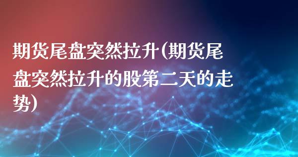 期货尾盘突然拉升(期货尾盘突然拉升的股第二天的走势)