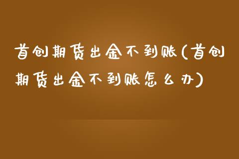 首创期货出金不到账(首创期货出金不到账怎么办)