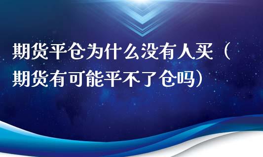 期货平仓为什么没有人买（期货有可能平不了仓吗）