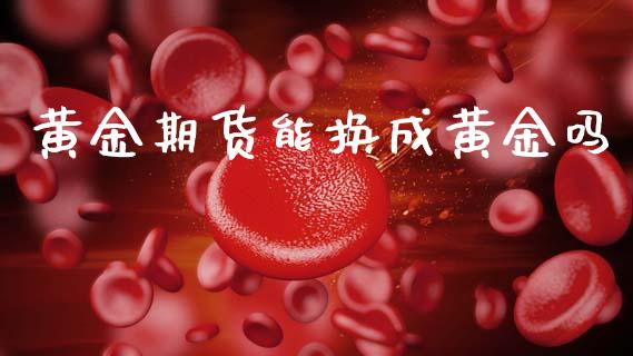 黄金期货能换成黄金吗