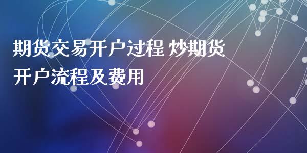 期货交易开户过程 炒期货开户流程及费用_https://www.dglong8.com_理财百科_第1张