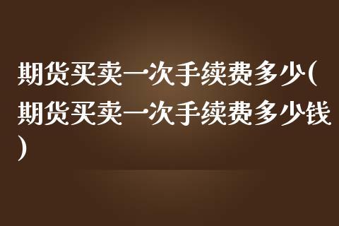 期货买卖一次手续费多少(期货买卖一次手续费多少钱)