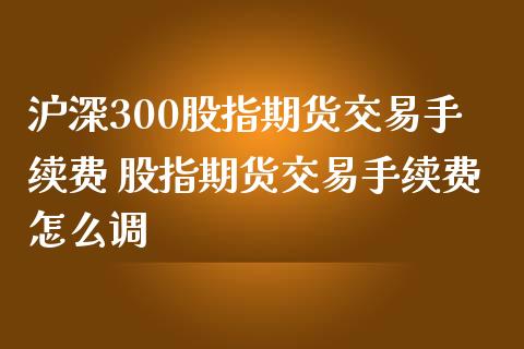 沪深300股指期货交易手续费 股指期货交易手续费怎么调