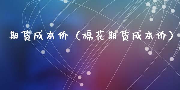 期货成本价（棉花期货成本价）