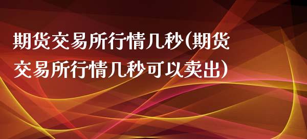 期货交易所行情几秒(期货交易所行情几秒可以卖出)