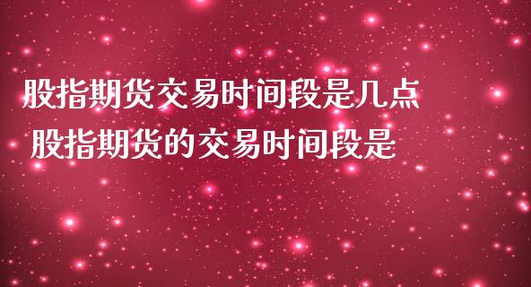 股指期货交易时间段是几点 股指期货的交易时间段是