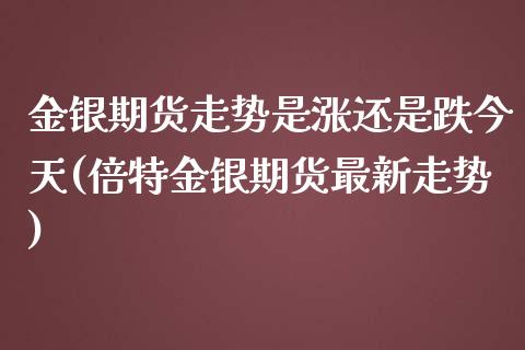 金银期货走势是涨还是跌今天(倍特金银期货最新走势)
